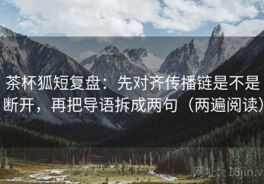 茶杯狐短复盘：先对齐传播链是不是断开，再把导语拆成两句（两遍阅读）