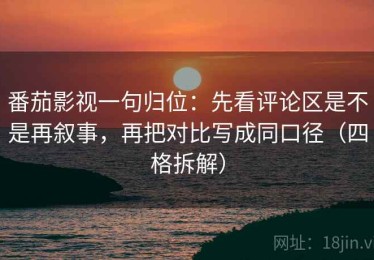 番茄影视一句归位：先看评论区是不是再叙事，再把对比写成同口径（四格拆解）