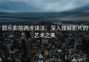 欧乐影院两步读法：深入理解影片的艺术之美