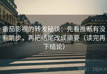 番茄影视的转发秘诀：先看推断有没有跳步，再把结尾改成摘要（读完再下结论）