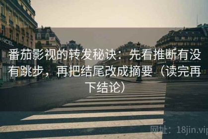 番茄影视的转发秘诀：先看推断有没有跳步，再把结尾改成摘要（读完再下结论）