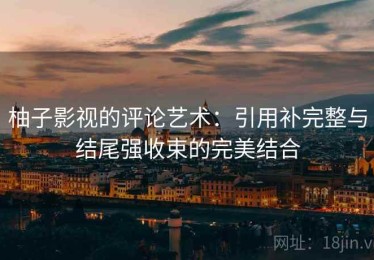 柚子影视的评论艺术：引用补完整与结尾强收束的完美结合