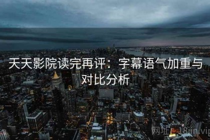 天天影院读完再评：字幕语气加重与对比分析