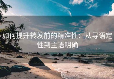 如何提升转发前的精准性：从导语定性到主语明确