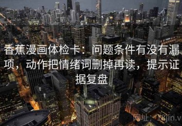 香蕉漫画体检卡：问题条件有没有漏项，动作把情绪词删掉再读，提示证据复盘