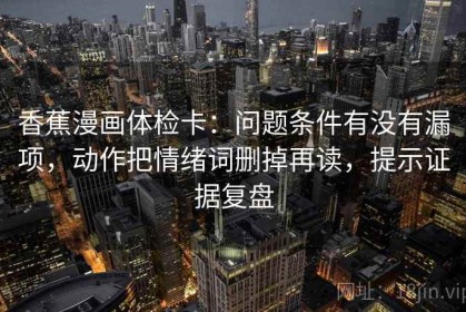 香蕉漫画体检卡：问题条件有没有漏项，动作把情绪词删掉再读，提示证据复盘