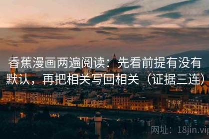 香蕉漫画两遍阅读：先看前提有没有默认，再把相关写回相关（证据三连）