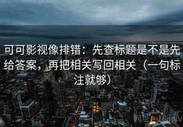 可可影视像排错：先查标题是不是先给答案，再把相关写回相关（一句标注就够）