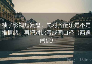 柚子影视短复盘：先对齐配乐是不是推情绪，再把对比写成同口径（两遍阅读）