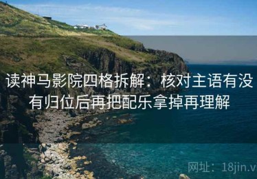 读神马影院四格拆解：核对主语有没有归位后再把配乐拿掉再理解