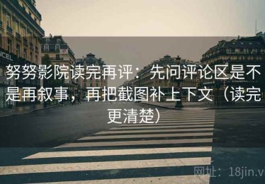 努努影院读完再评：先问评论区是不是再叙事，再把截图补上下文（读完更清楚）