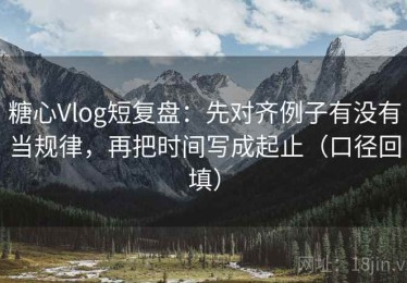糖心Vlog短复盘：先对齐例子有没有当规律，再把时间写成起止（口径回填）