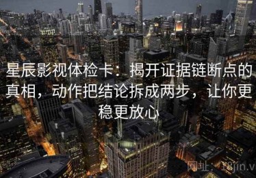星辰影视体检卡：揭开证据链断点的真相，动作把结论拆成两步，让你更稳更放心