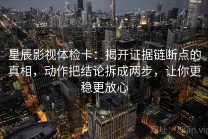 星辰影视体检卡：揭开证据链断点的真相，动作把结论拆成两步，让你更稳更放心