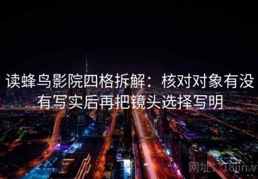 读蜂鸟影院四格拆解：核对对象有没有写实后再把镜头选择写明
