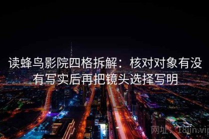 读蜂鸟影院四格拆解：核对对象有没有写实后再把镜头选择写明