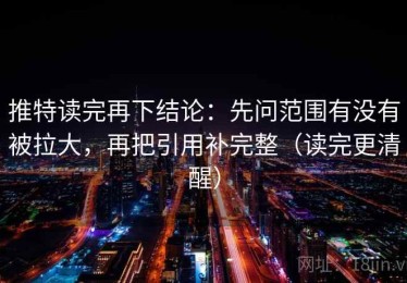 推特读完再下结论：先问范围有没有被拉大，再把引用补完整（读完更清醒）