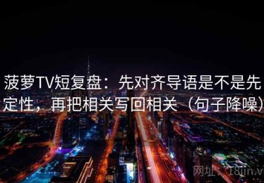 菠萝TV短复盘：先对齐导语是不是先定性，再把相关写回相关（句子降噪）