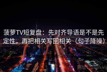 菠萝TV短复盘：先对齐导语是不是先定性，再把相关写回相关（句子降噪）