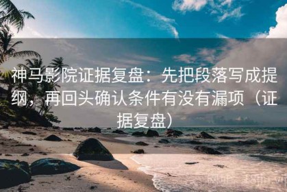 神马影院证据复盘：先把段落写成提纲，再回头确认条件有没有漏项（证据复盘）