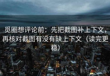 觅圈想评论前：先把截图补上下文，再核对截图有没有缺上下文（读完更稳）