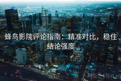 蜂鸟影院评论指南：精准对比，稳住结论强度