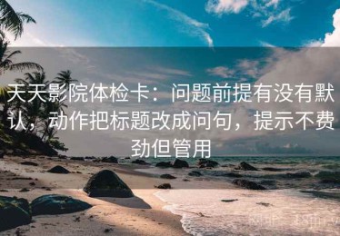 天天影院体检卡：问题前提有没有默认，动作把标题改成问句，提示不费劲但管用