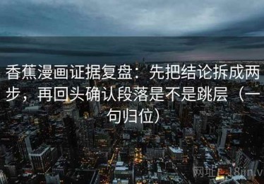 香蕉漫画证据复盘：先把结论拆成两步，再回头确认段落是不是跳层（一句归位）