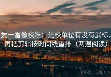 爱一番像校准：先校单位有没有漏标，再把剪辑按时间线重排（两遍阅读）