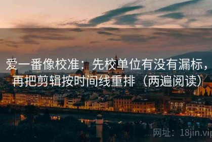 爱一番像校准：先校单位有没有漏标，再把剪辑按时间线重排（两遍阅读）
