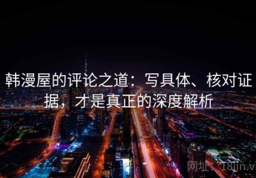 韩漫屋的评论之道：写具体、核对证据，才是真正的深度解析