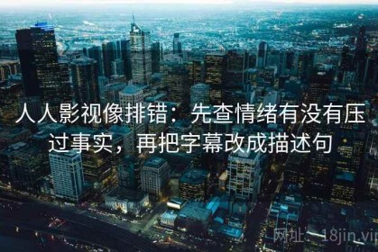 人人影视像排错：先查情绪有没有压过事实，再把字幕改成描述句