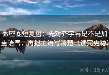 微密圈短复盘：先对齐字幕是不是加重语气，再把主语写清楚（读完更稳）