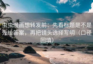 虫虫漫画想转发前：先看标题是不是先给答案，再把镜头选择写明（口径回填）