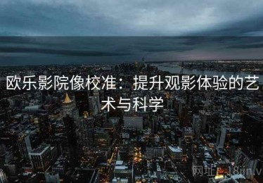 欧乐影院像校准：提升观影体验的艺术与科学