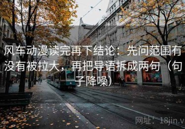 风车动漫读完再下结论：先问范围有没有被拉大，再把导语拆成两句（句子降噪）