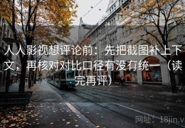 人人影视想评论前：先把截图补上下文，再核对对比口径有没有统一（读完再评）