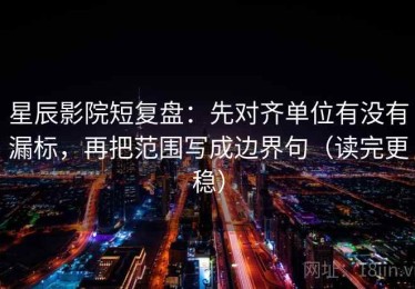 星辰影院短复盘：先对齐单位有没有漏标，再把范围写成边界句（读完更稳）