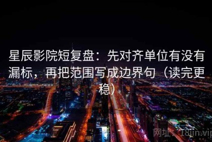星辰影院短复盘：先对齐单位有没有漏标，再把范围写成边界句（读完更稳）