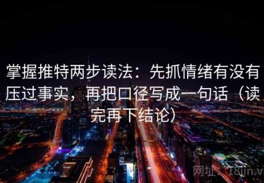 掌握推特两步读法：先抓情绪有没有压过事实，再把口径写成一句话（读完再下结论）