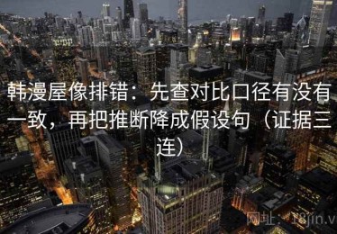 韩漫屋像排错：先查对比口径有没有一致，再把推断降成假设句（证据三连）