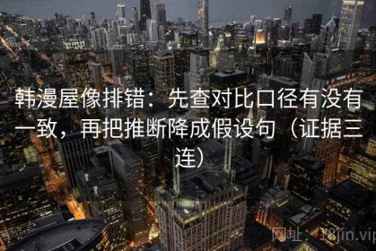 韩漫屋像排错：先查对比口径有没有一致，再把推断降成假设句（证据三连）