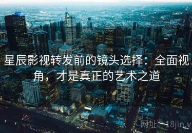 星辰影视转发前的镜头选择：全面视角，才是真正的艺术之道
