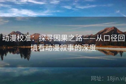 动漫校准：探寻因果之路——从口径回填看动漫叙事的深度