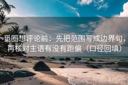 觅圈想评论前：先把范围写成边界句，再核对主语有没有跑偏（口径回填）