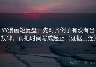 YY漫画短复盘：先对齐例子有没有当规律，再把时间写成起止（证据三连）