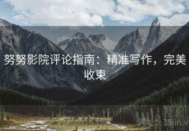 努努影院评论指南：精准写作，完美收束
