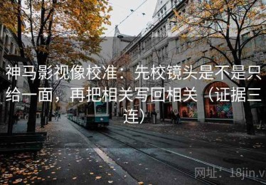 神马影视像校准：先校镜头是不是只给一面，再把相关写回相关（证据三连）