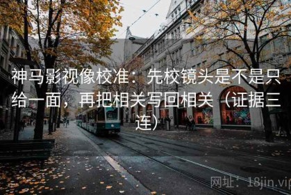 神马影视像校准：先校镜头是不是只给一面，再把相关写回相关（证据三连）