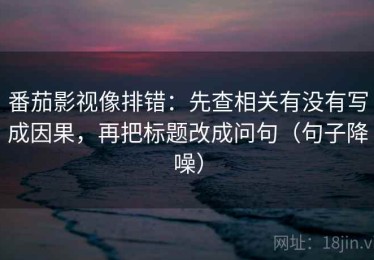 番茄影视像排错：先查相关有没有写成因果，再把标题改成问句（句子降噪）